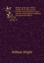 Memoir of the late William Wright, M. D. with extracts from his correspondence, and a selection of his papers on medical and botanical subjects