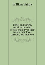 Fishes and fishing. Artificial breeding of fish, anatomy of their senses, their loves, passions, and intellects