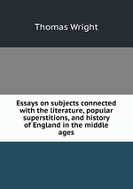 Essays on subjects connected with the literature, popular superstitions, and history of England in the middle ages