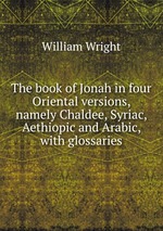 The book of Jonah in four Oriental versions, namely Chaldee, Syriac, Aethiopic and Arabic, with glossaries