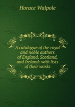 A catalogue of the royal and noble authors of England, Scotland, and Ireland: with lists of their works