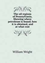 The oil regions of Pennsylvania, Showing where petroleum is found; how it is obtained, and at what cost
