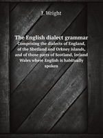 The English dialect grammar. Comprising the dialects of England, of the Shetland and Orkney islands, and of those parts of Scotland, Ireland Wales where English is habitually spoken