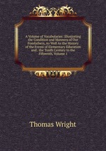 A Volume of Vocabularies: Illustrating the Condition and Manners of Our Forefathers, As Well As the History of the Forms of Elementary Education and . the Tenth Century to the Fifteenth, Volume 1