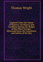 England Under the House of Hanover: Its History and Condition During the Reigns of the Three Georges, Illustrated from the Caricatures and Satires of the Day