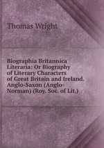 Biographia Britannica Literaria: Or Biography of Literary Characters of Great Britain and Ireland. Anglo-Saxon (Anglo-Norman) (Roy. Soc. of Lit.)