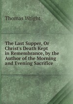 The Last Supper, Or Christ`s Death Kept in Remembrance, by the Author of the Morning and Evening Sacrifice