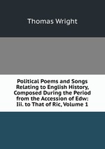 Political Poems and Songs Relating to English History, Composed During the Period from the Accession of Edw: Iii. to That of Ric, Volume 1