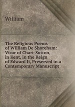 The Religious Poems of William De Shoreham: Vicar of Chart-Sutton, in Kent, in the Reign of Edward Ii, Preserved in a Contemporary Manuscript