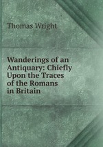 Wanderings of an Antiquary: Chiefly Upon the Traces of the Romans in Britain