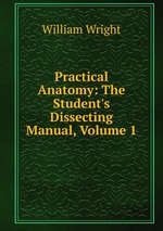 Practical Anatomy: The Student`s Dissecting Manual, Volume 1