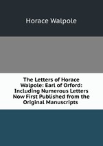 The Letters of Horace Walpole: Earl of Orford: Including Numerous Letters Now First Published from the Original Manuscripts