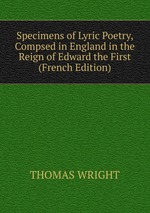 Specimens of Lyric Poetry, Compsed in England in the Reign of Edward the First (French Edition)