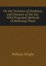 On the Varieties of Deafness, and Diseases of the Ear: With Proposed Methods of Relieving Them