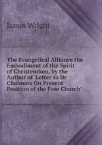 The Evangelical Alliance the Embodiment of the Spirit of Christendom, by the Author of `Letter to Dr Chalmers On Present Position of the Free Church`