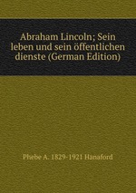 Abraham Lincoln; Sein leben und sein ffentlichen dienste (German Edition)