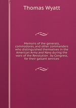 Memoirs of the generals, commodores, and other commanders who distinguished themselves in the American Army and Navy during the wars of the Revolution . by Congress, for their gallant services