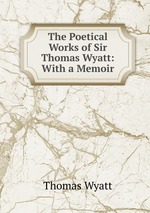 The Poetical Works of Sir Thomas Wyatt: With a Memoir