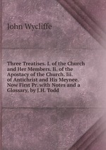 Three Treatises. I. of the Church and Her Members. Ii. of the Apostacy of the Church. Iii. of Antichrist and His Meynee. Now First Pr. with Notes and a Glossary, by J.H. Todd