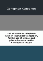 The Anabasis of Xenophon: with an interlinear translation, for the use of schools and private learners, on the Hamiltonian system