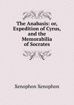 The Anabasis: or, Expedition of Cyrus, and the Memorabilia of Socrates