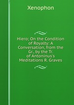 Hiero; On the Condition of Royalty: A Conversation, from the Gr., by the Tr. of Antoninus`s Meditations R. Graves