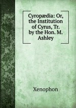 Cyropdia: Or, the Institution of Cyrus, Tr. by the Hon. M. Ashley