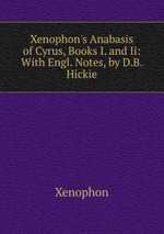 Xenophon`s Anabasis of Cyrus, Books I. and Ii: With Engl. Notes, by D.B. Hickie