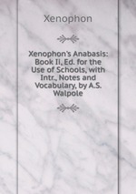 Xenophon`s Anabasis: Book Ii, Ed. for the Use of Schools, with Intr., Notes and Vocabulary, by A.S. Walpole