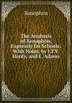 The Anabasis of Xenophon, Expressly for Schools: With Notes. by J.T.V. Hardy, and E. Adams