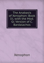 The Anabasis of Xenophon: Book Iii, with the Mod. Gr. Version of C. Bardalachos