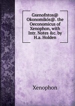 Gxenofntos@ Okonomiks@. the Oeconomicus of Xenophon, with Intr. Notes &c. by H.a. Holden
