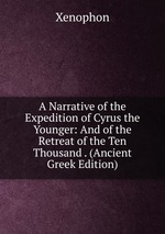 A Narrative of the Expedition of Cyrus the Younger: And of the Retreat of the Ten Thousand . (Ancient Greek Edition)