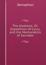 The Anabasis: Or, Expedition of Cyrus, and the Memorabilis of Socrates
