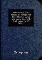 Gxenofntos@ Krou nbasis@. Xenophon`s Expedition of Cyrus Into Upper Asia, with Engl. Notes, by J.T. White