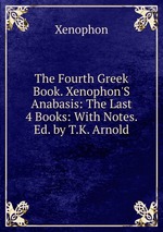 The Fourth Greek Book. Xenophon`S Anabasis: The Last 4 Books: With Notes. Ed. by T.K. Arnold