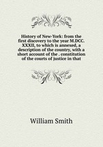 History of New-York: from the first discovery to the year M.DCC.XXXII, to which is annexed, a description of the country, with a short account of the . constitution of the courts of justice in that