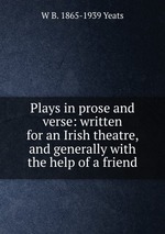 Plays in prose and verse: written for an Irish theatre, and generally with the help of a friend