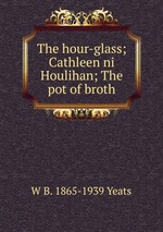 The hour-glass; Cathleen ni Houlihan; The pot of broth