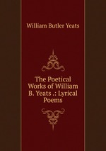 The Poetical Works of William B. Yeats .: Lyrical Poems