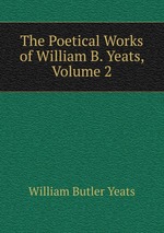 The Poetical Works of William B. Yeats, Volume 2
