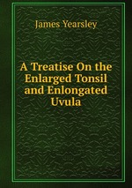 A Treatise On the Enlarged Tonsil and Enlongated Uvula