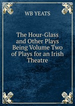 The Hour-Glass and Other Plays Being Volume Two of Plays for an Irish Theatre