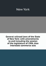 General railroad laws of the State of New York: with amendments to and including the session of the legislature of 1906. Also interstate commerce acts