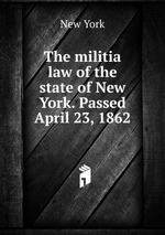 The militia law of the state of New York. Passed April 23, 1862