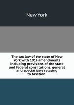 The tax law of the state of New York with 1916 amendments including provisions of the state and federal constitutions, general and special laws relating to taxation