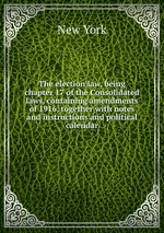 The election law, being chapter 17 of the Consolidated laws, containing amendments of 1916, together with notes and instructions and political calendar