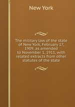 The military law of the state of New York, February 17, 1909, as amended to November 1, 1911, with related extracts from other statutes of the state