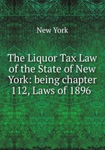 The Liquor Tax Law of the State of New York: being chapter 112, Laws of 1896
