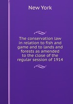 The conservation law in relation to fish and game and to lands and forests as amended to the close of the regular session of 1914